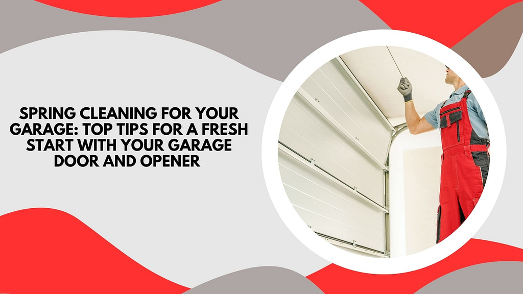 Spring Cleaning for Your Garage: Top Tips for a Fresh Start with Your Garage Door and Opener